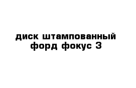 диск штампованный форд фокус 3